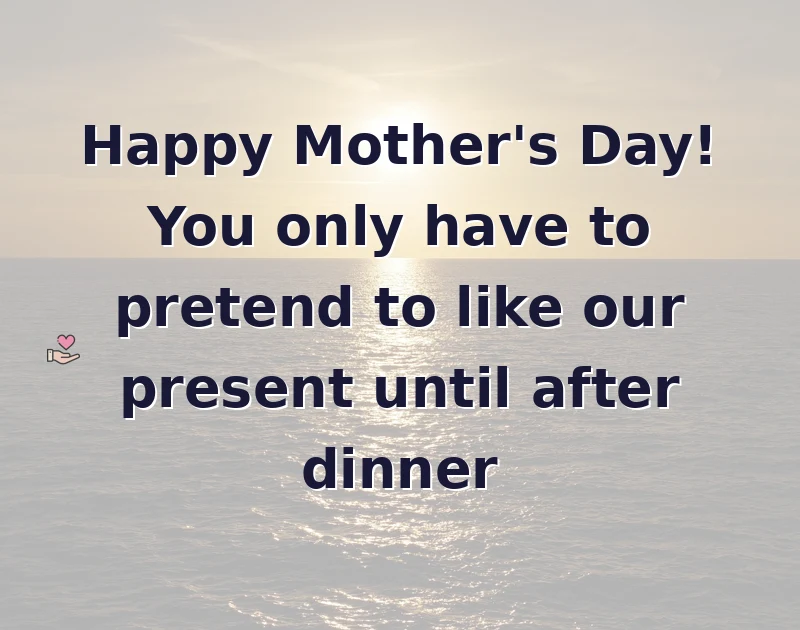 mother's day wishes: Happy Mother's Day! You only have to pretend to like our present until after dinner