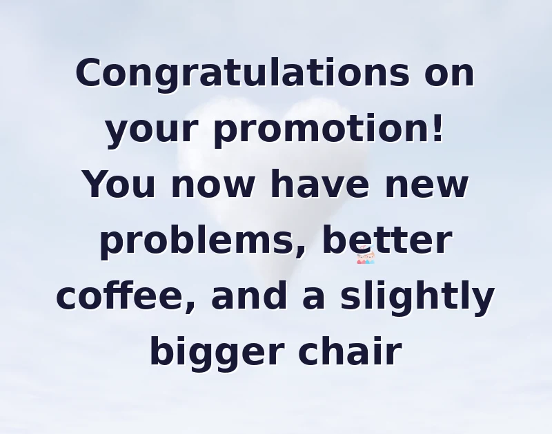 promotion wishes: Congratulations on your promotion! You now have new problems, better coffee, and a slightly bigger chair