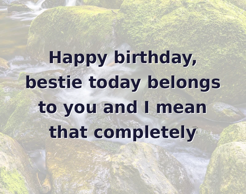 Happy birthday, bestie today belongs to you and I mean that completely