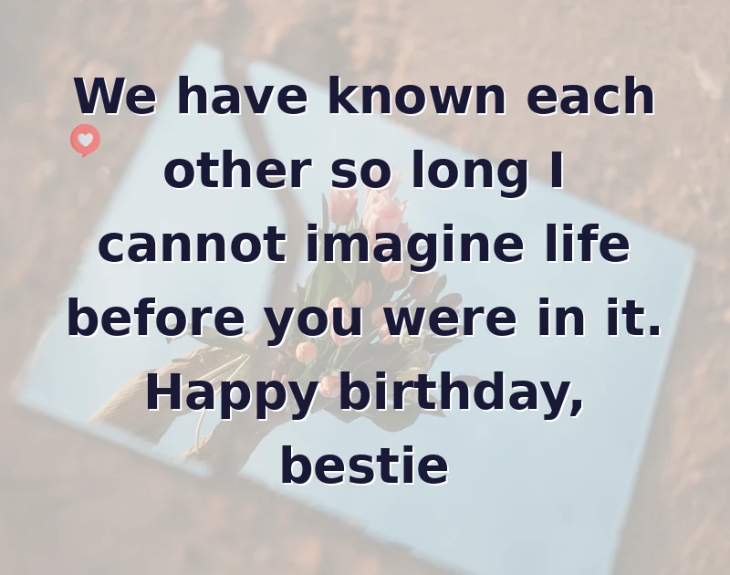 We have known each other so long I cannot imagine life before you were in it. Happy birthday, bestie