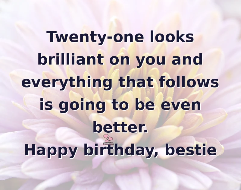 happy birthday bestie: Twenty-one looks brilliant on you and everything that follows is going to be even better. Happy birthday, bestie