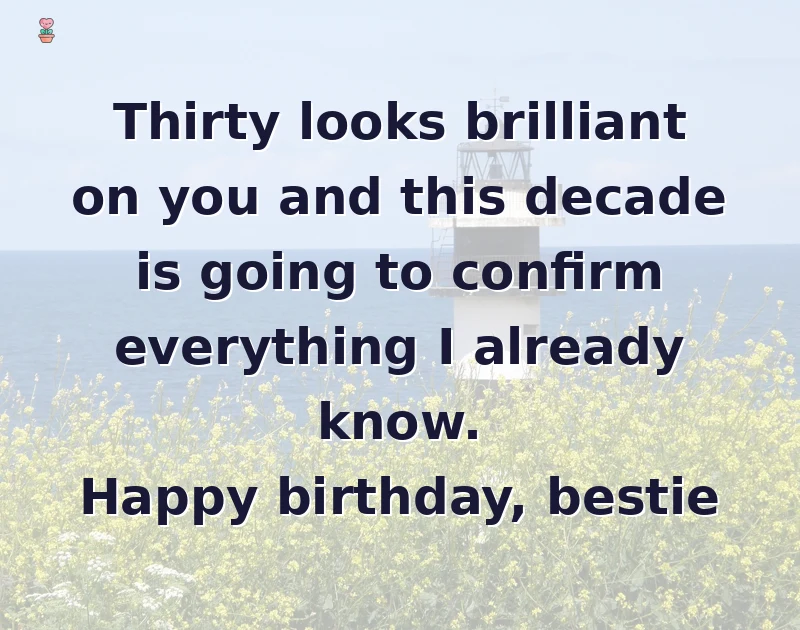 happy birthday bestie: Thirty looks brilliant on you and this decade is going to confirm everything I already know. Happy birthday, bestie