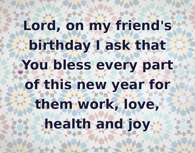 Lord, on my friend's birthday I ask that You bless every part of this new year for them work, love, health and joy
