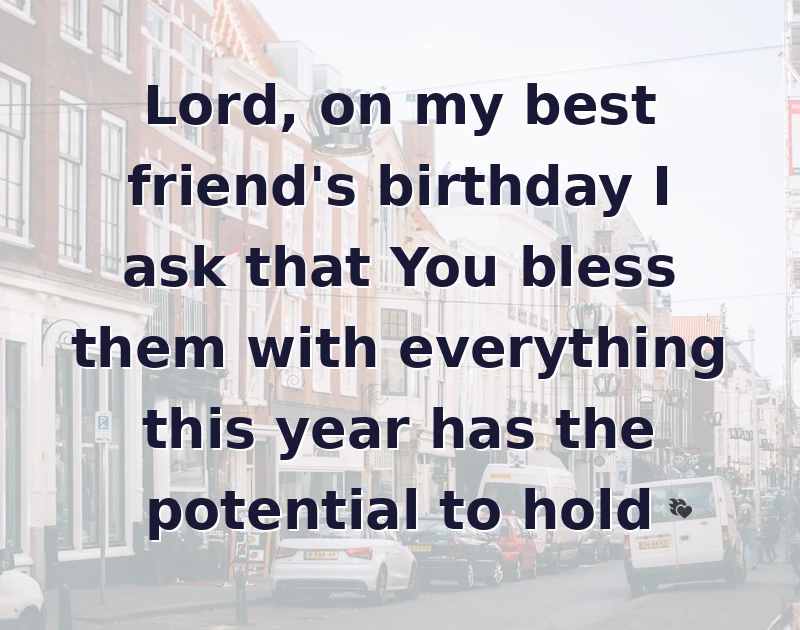 Lord, on my best friend's birthday I ask that You bless them with everything this year has the potential to hold