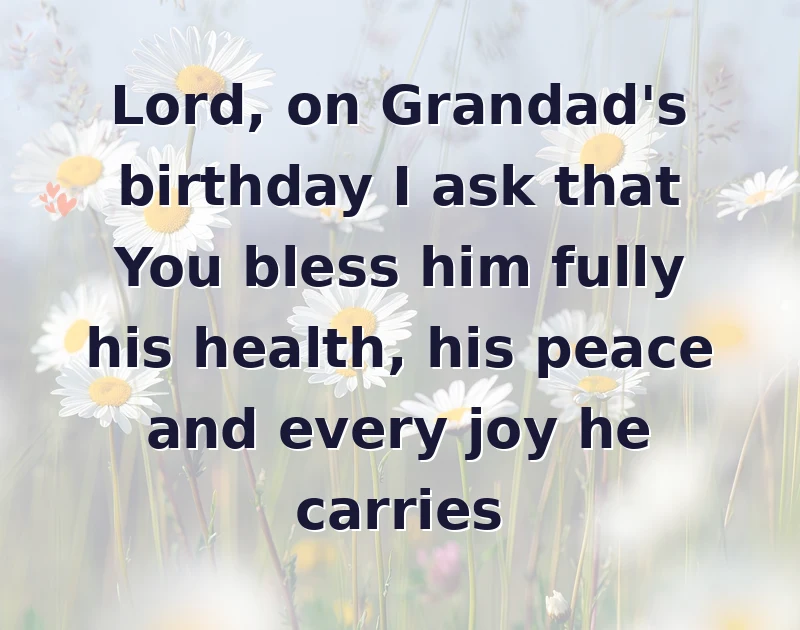 Lord, on Grandad's birthday I ask that You bless him fully his health, his peace and every joy he carries