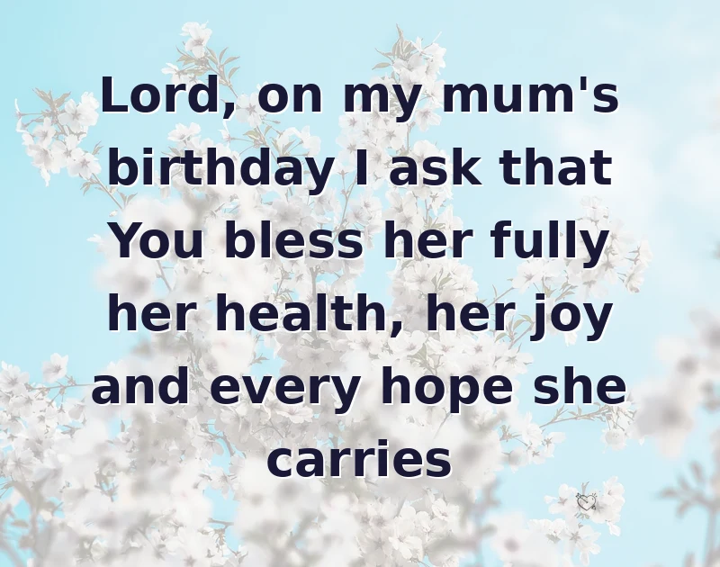 happy birthday prayer: Lord, on my mum's birthday I ask that You bless her fully her health, her joy and every hope she carries