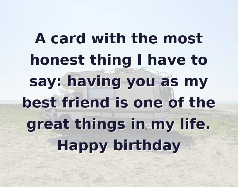 A card with the most honest thing I have to say: having you as my best friend is one of the great things in my life. Happy birthday