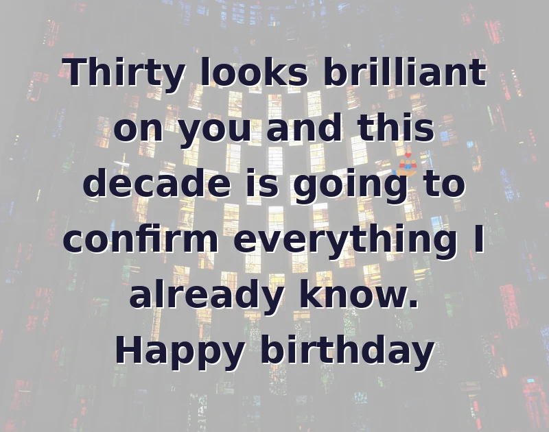 happy birthday to my best friend: Thirty looks brilliant on you and this decade is going to confirm everything I already know. Happy birthday