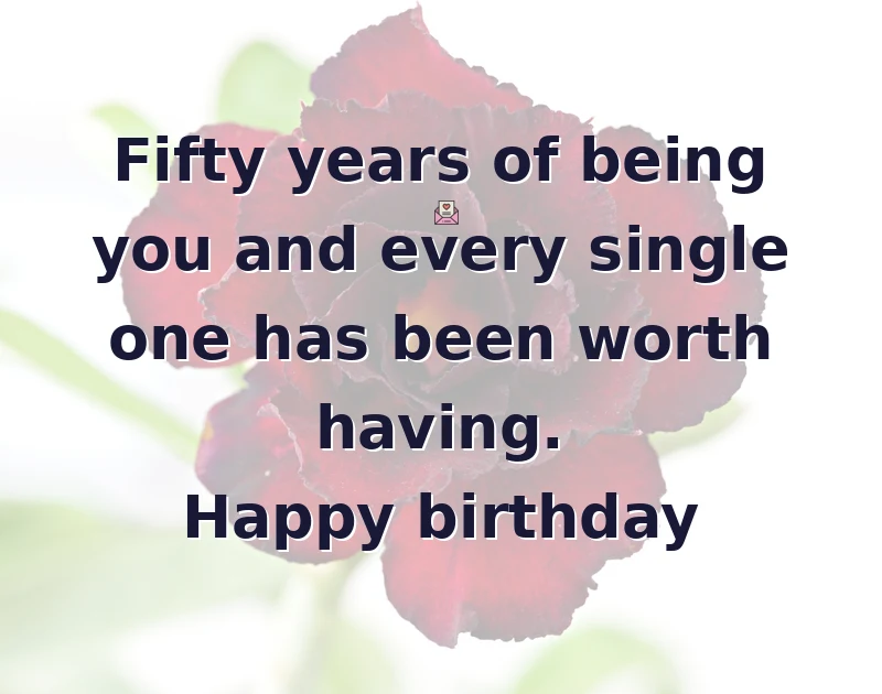 Fifty years of being you and every single one has been worth having. Happy birthday