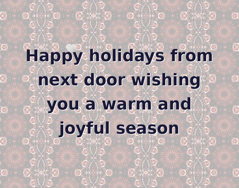 Happy holidays from next door wishing you a warm and joyful season