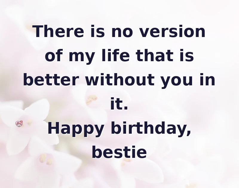 There is no version of my life that is better without you in it. Happy birthday, bestie