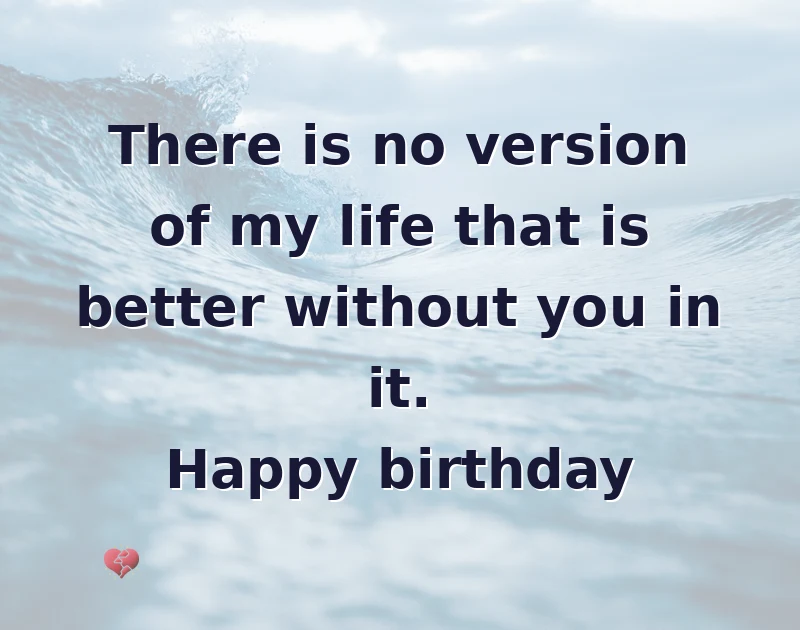 There is no version of my life that is better without you in it. Happy birthday
