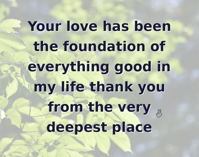 mother's day wishes: Your love has been the foundation of everything good in my life thank you from the very deepest place