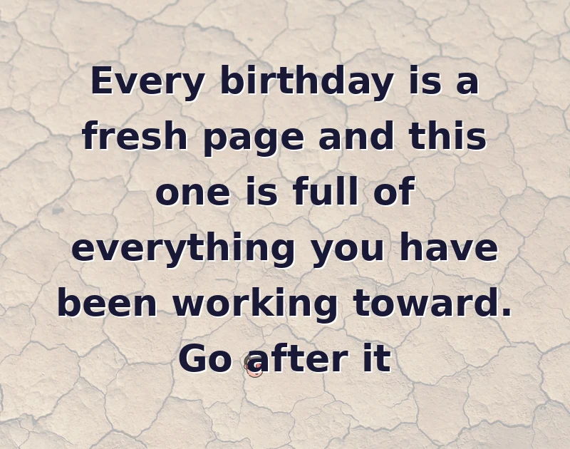 Every birthday is a fresh page and this one is full of everything you have been working toward. Go after it
