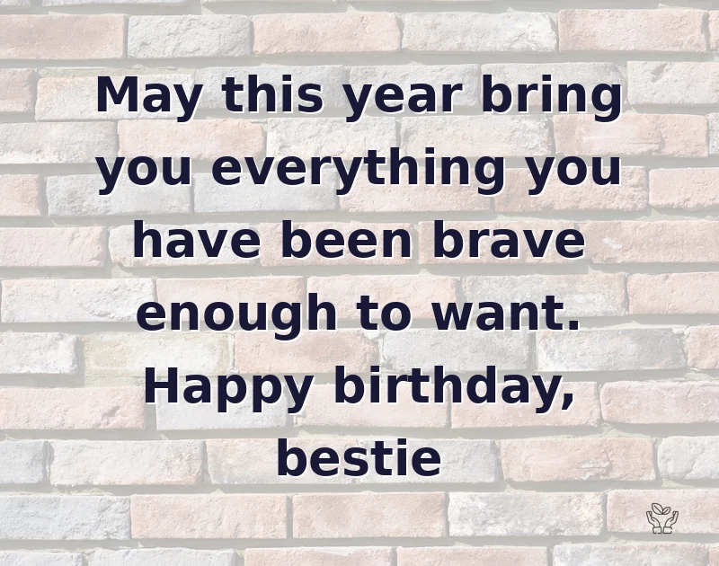 happy birthday bestie: May this year bring you everything you have been brave enough to want. Happy birthday, bestie