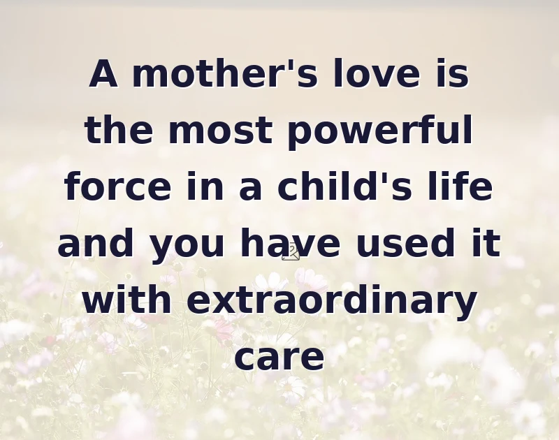 A mother's love is the most powerful force in a child's life and you have used it with extraordinary care