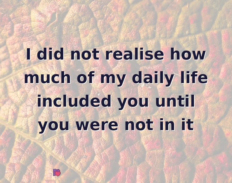 missing you messages: I did not realise how much of my daily life included you until you were not in it