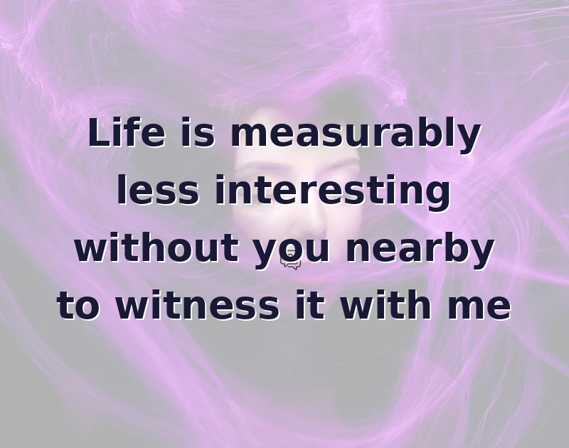 missing you messages: Life is measurably less interesting without you nearby to witness it with me