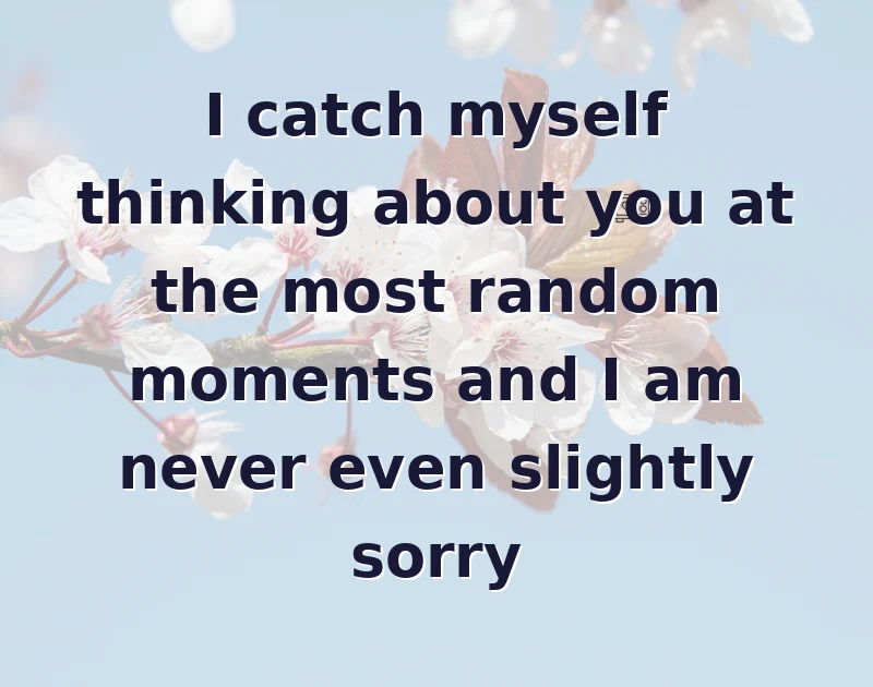 missing you messages: I catch myself thinking about you at the most random moments and I am never even slightly sorry