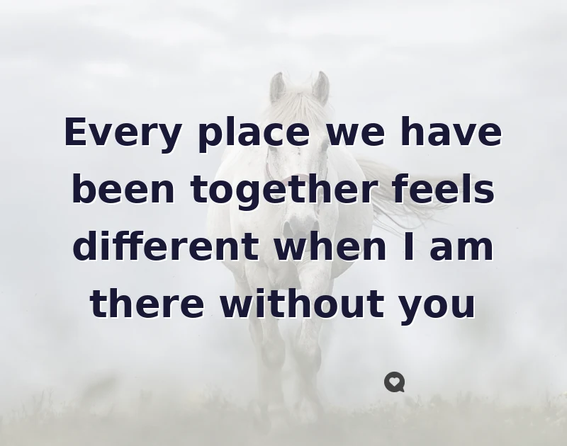 Every place we have been together feels different when I am there without you