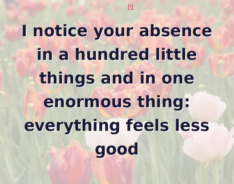I notice your absence in a hundred little things and in one enormous thing: everything feels less good