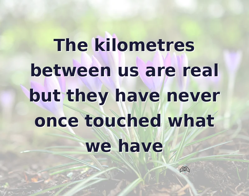 The kilometres between us are real but they have never once touched what we have