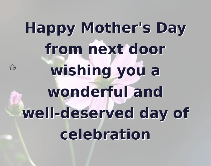 Happy Mother's Day from next door wishing you a wonderful and well-deserved day of celebration