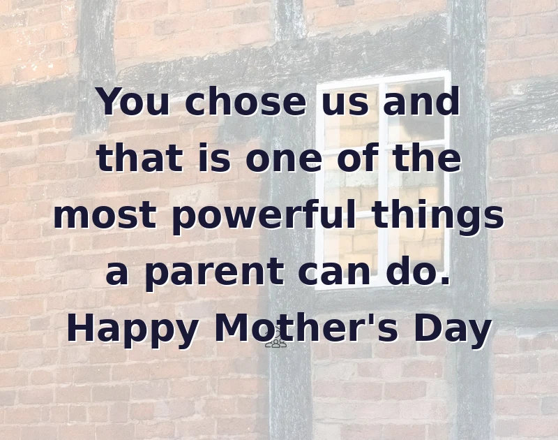 You chose us and that is one of the most powerful things a parent can do. Happy Mother's Day