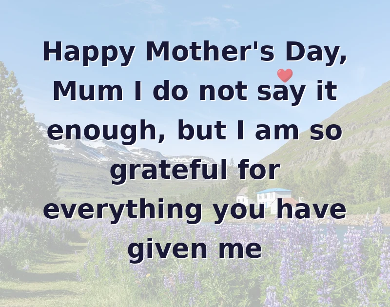 mother's day wishes: Happy Mother's Day, Mum I do not say it enough, but I am so grateful for everything you have given me