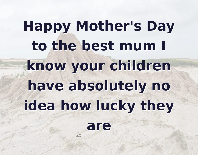 Happy Mother's Day to the best mum I know your children have absolutely no idea how lucky they are