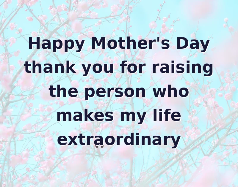 Happy Mother's Day thank you for raising the person who makes my life extraordinary