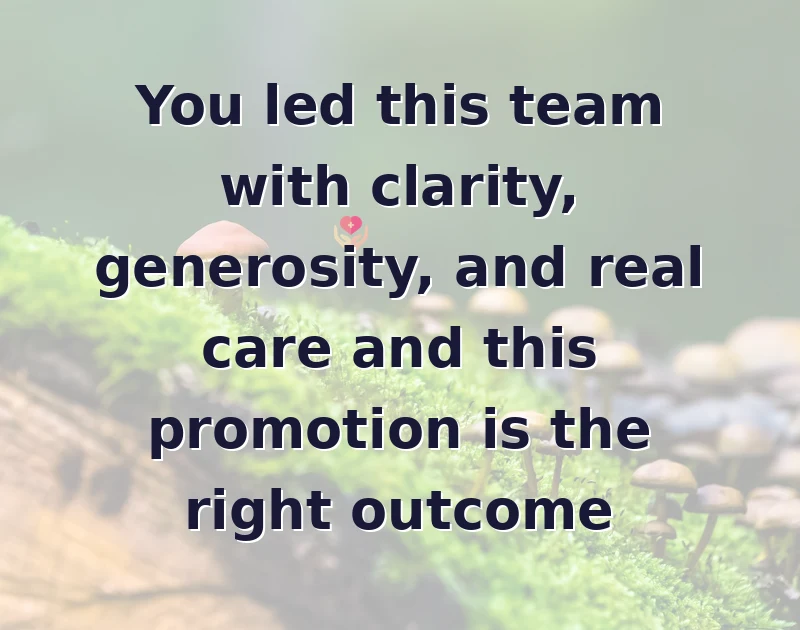 You led this team with clarity, generosity, and real care and this promotion is the right outcome