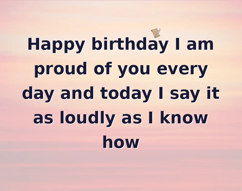 Happy birthday I am proud of you every day and today I say it as loudly as I know how