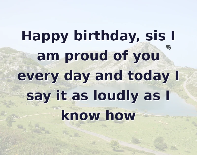 Happy birthday, sis I am proud of you every day and today I say it as loudly as I know how