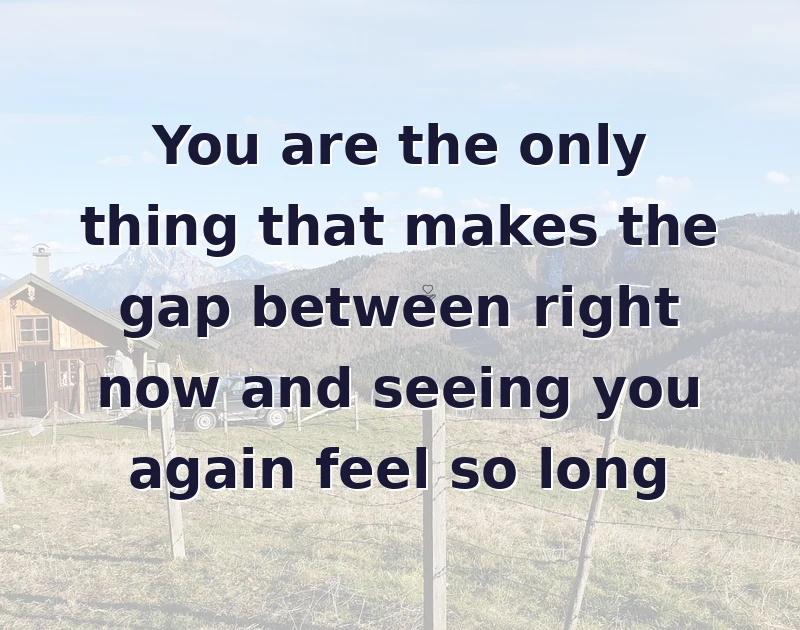 missing you messages: You are the only thing that makes the gap between right now and seeing you again feel so long