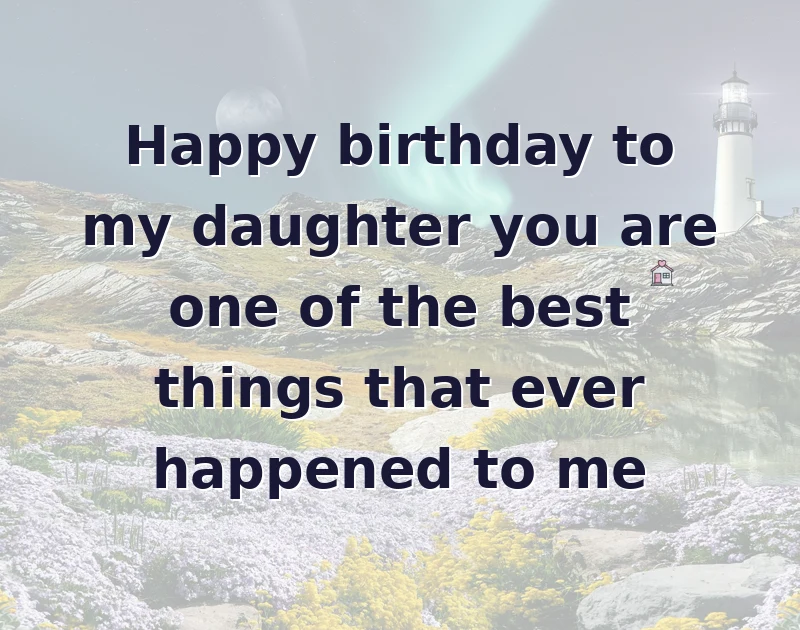 Happy birthday to my daughter you are one of the best things that ever happened to me