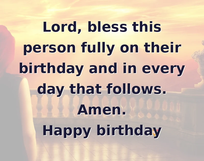 happy birthday prayer: Lord, bless this person fully on their birthday and in every day that follows. Amen. Happy birthday