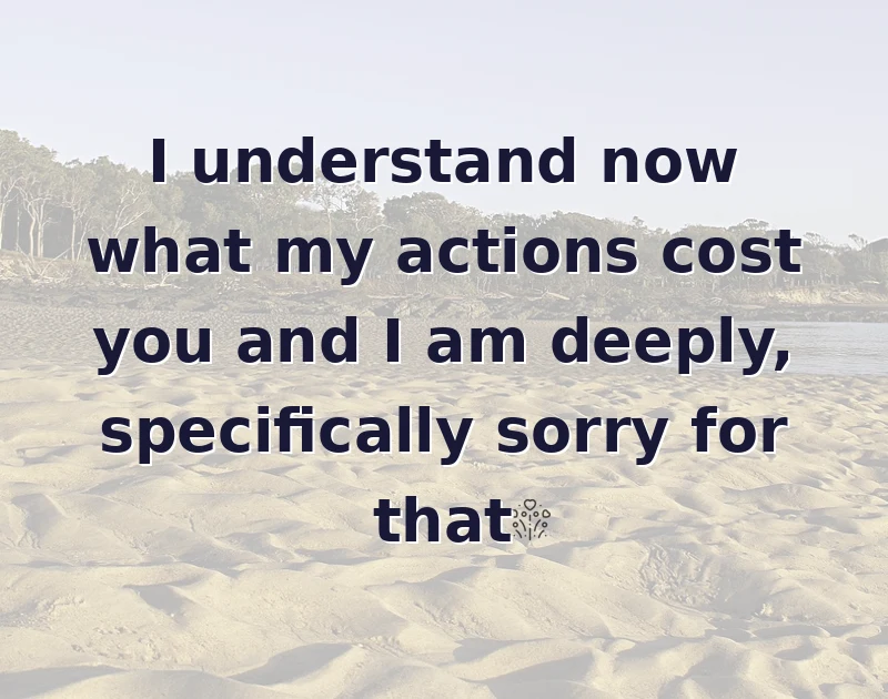 apology messages: I understand now what my actions cost you and I am deeply, specifically sorry for that