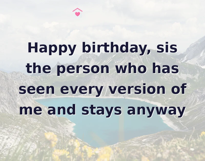 sister birthday message: Happy birthday, sis the person who has seen every version of me and stays anyway