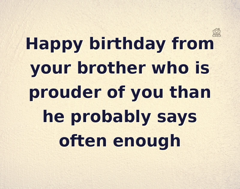 Happy birthday from your brother who is prouder of you than he probably says often enough