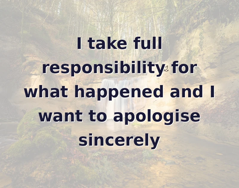 apology messages: I take full responsibility for what happened and I want to apologise sincerely