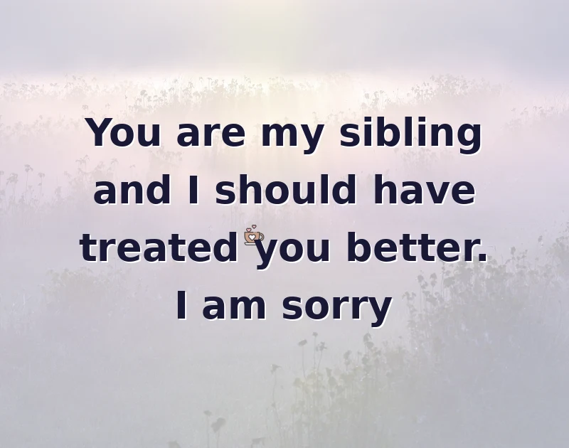 apology messages: You are my sibling and I should have treated you better. I am sorry