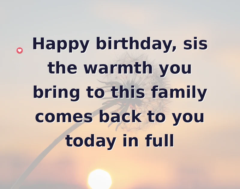 Happy birthday, sis the warmth you bring to this family comes back to you today in full