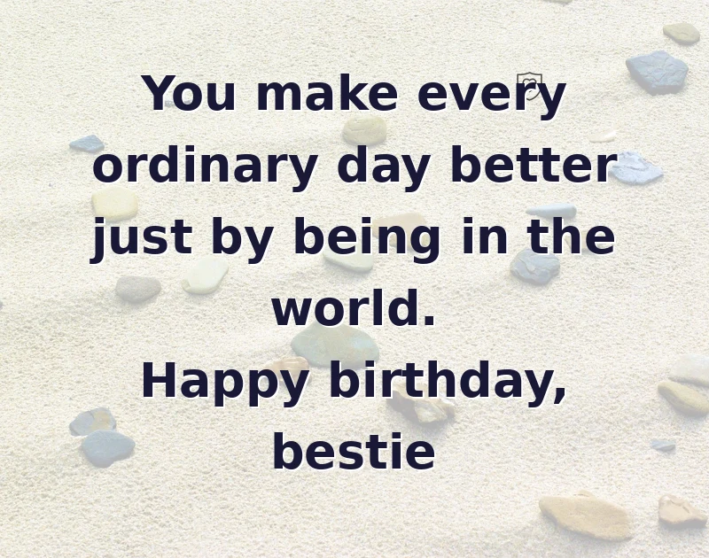 You make every ordinary day better just by being in the world. Happy birthday, bestie