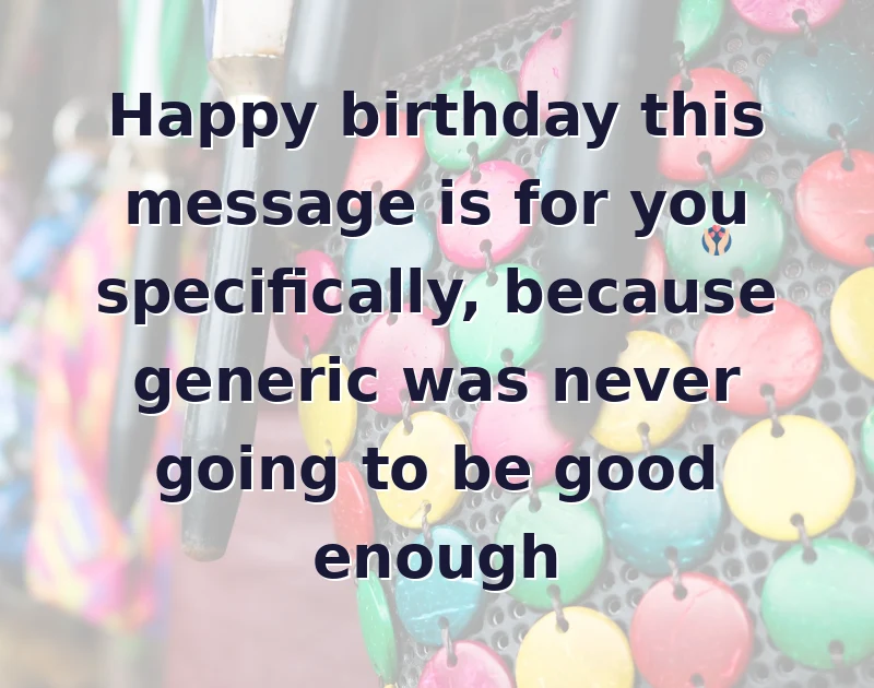 daughter birthday quotes: Happy birthday this message is for you specifically, because generic was never going to be good enough