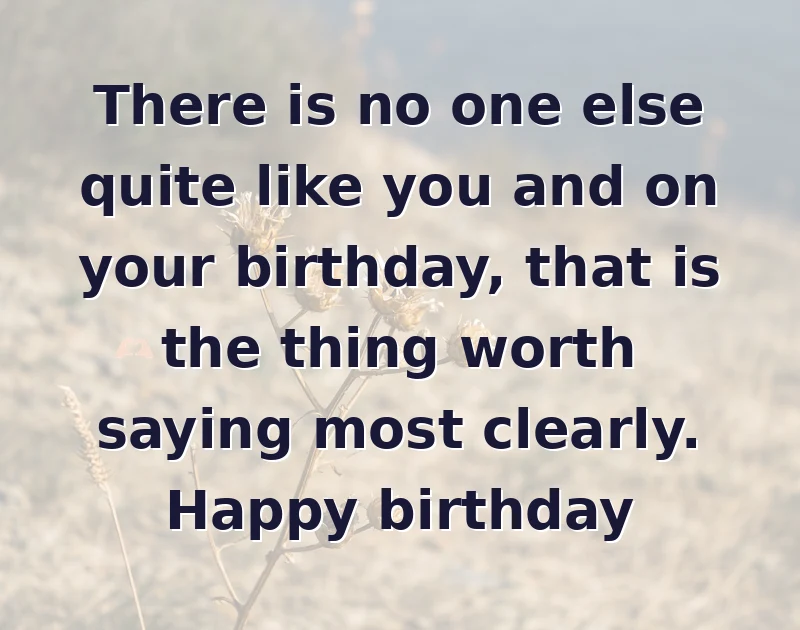 There is no one else quite like you and on your birthday, that is the thing worth saying most clearly. Happy birthday
