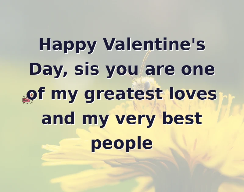 Happy Valentine's Day, sis you are one of my greatest loves and my very best people