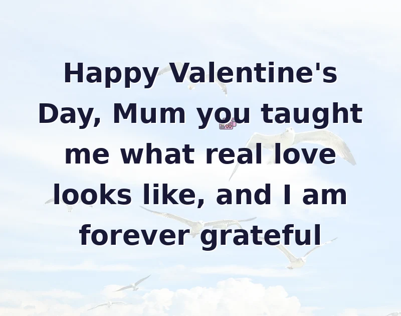 valentine wishes: Happy Valentine's Day, Mum you taught me what real love looks like, and I am forever grateful